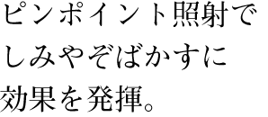 ピンポイント照射でしみやぞばかすに効果を発揮。