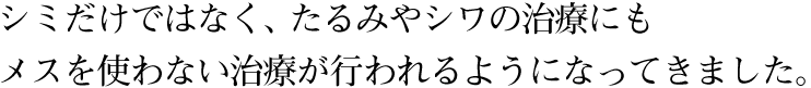 シミだけではなく、たるみやシワの治療にもメスを使わない治療が行われるようになってきました。