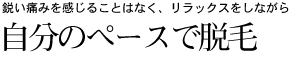 鋭い痛みを感じることはなく、リラックスをしながら自分のペースで脱毛。