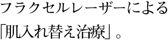 フラクセルレーザーによる「肌入れ替え治療」。