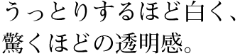 うっとりするほど白く、驚くほどの透明感。