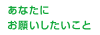 あなたにお願いしたいこと